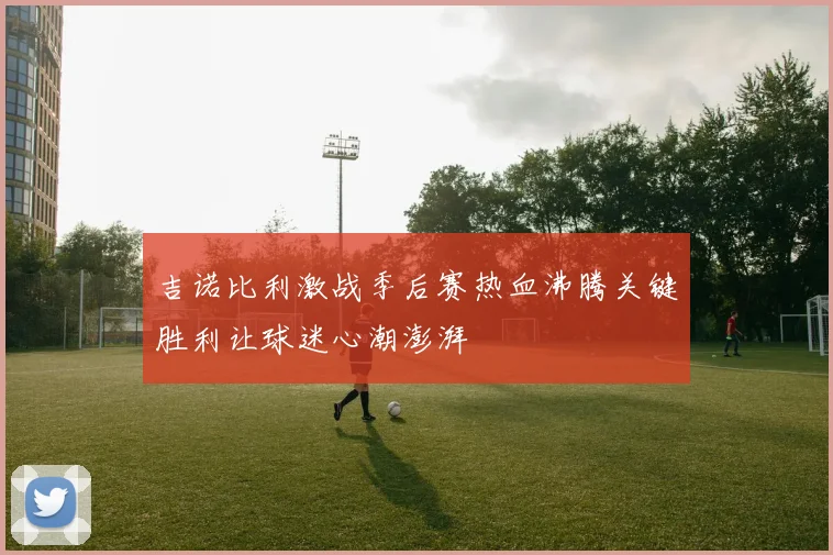吉诺比利激战季后赛热血沸腾关键胜利让球迷心潮澎湃