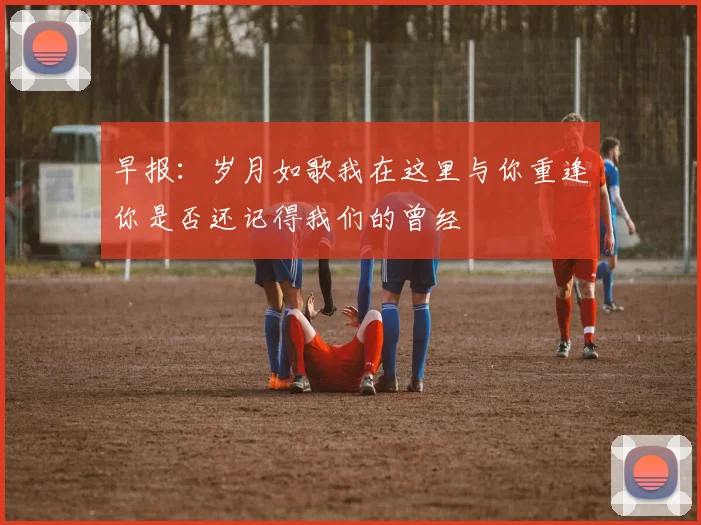 早报：岁月如歌我在这里与你重逢你是否还记得我们的曾经