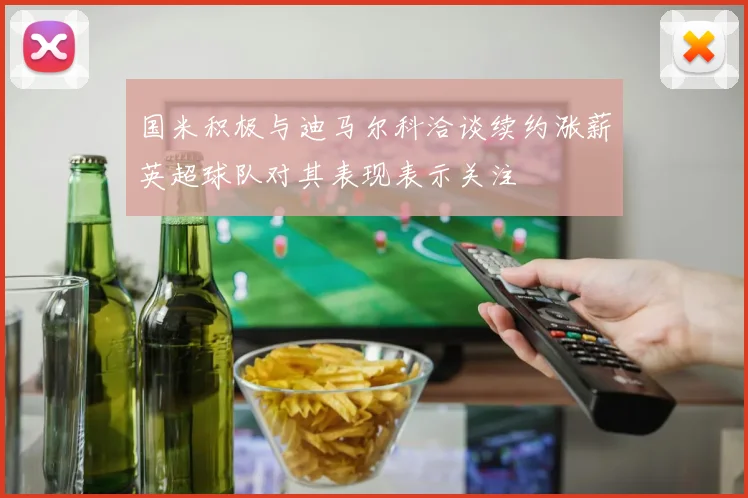 国米积极与迪马尔科洽谈续约涨薪英超球队对其表现表示关注