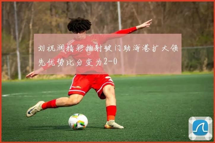 刘祝润精彩抽射破门助海港扩大领先优势比分变为2-0