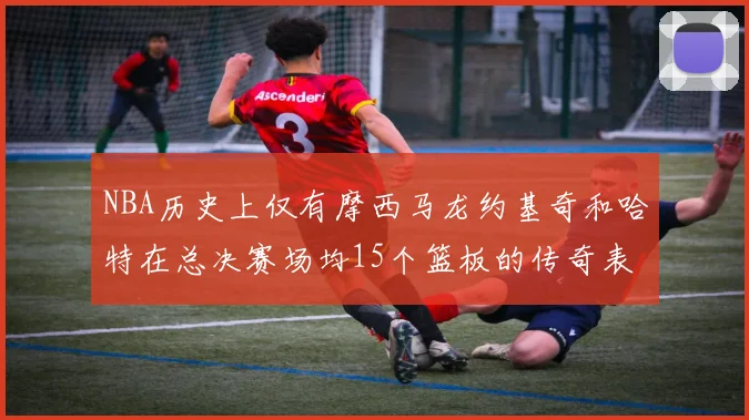 NBA历史上仅有摩西马龙约基奇和哈特在总决赛场均15个篮板的传奇表现