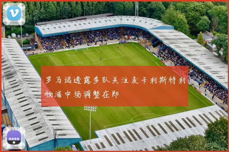 罗马诺透露多队关注麦卡利斯特利物浦中场调整在即