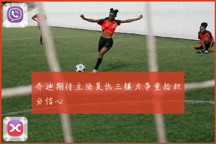 乔迪期待主场复仇三镇力争重拾积分信心