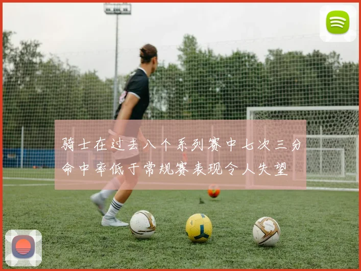 骑士在过去八个系列赛中七次三分命中率低于常规赛表现令人失望