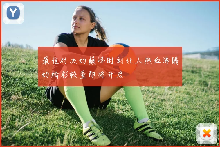 最佳对决的巅峰时刻让人热血沸腾的精彩较量即将开启