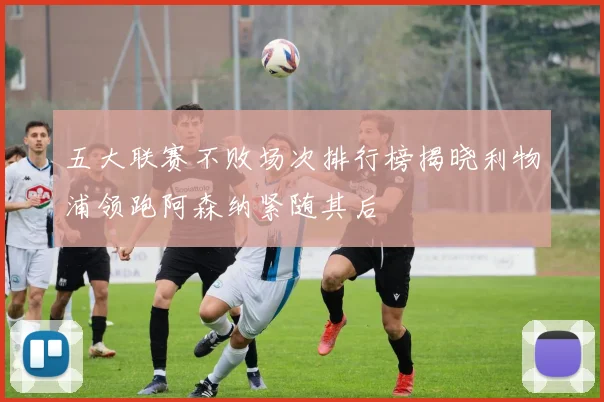 五大联赛不败场次排行榜揭晓利物浦领跑阿森纳紧随其后