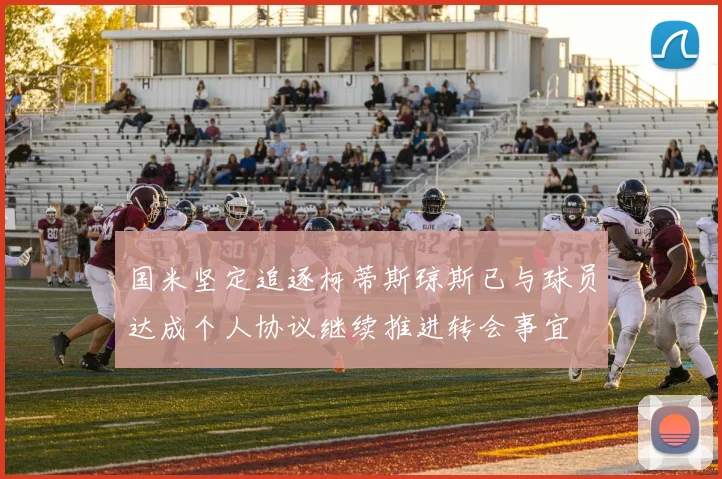 国米坚定追逐柯蒂斯琼斯已与球员达成个人协议继续推进转会事宜