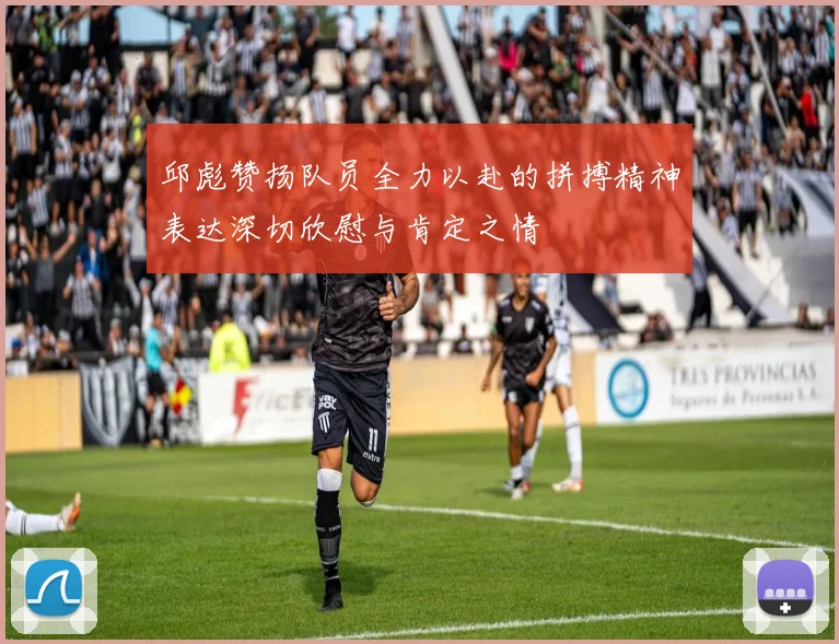 邱彪赞扬队员全力以赴的拼搏精神表达深切欣慰与肯定之情