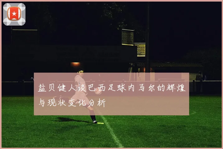 盐贝健人谈巴西足球内马尔的辉煌与现状变化分析