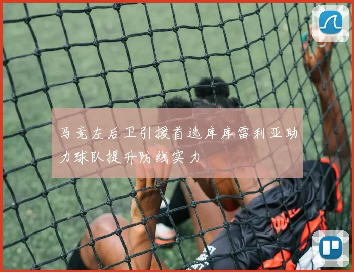 马竞左后卫引援首选库库雷利亚助力球队提升防线实力