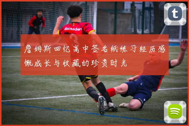 詹姆斯回忆高中签名纸练习经历感慨成长与收藏的珍贵时光