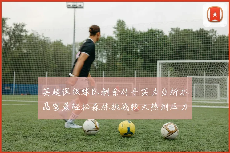 英超保级球队剩余对手实力分析水晶宫最轻松森林挑战较大热刺压力中等