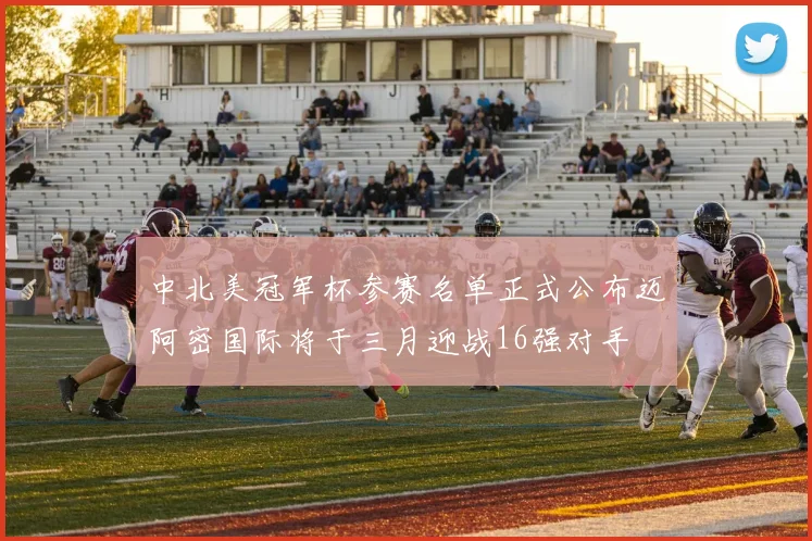 中北美冠军杯参赛名单正式公布迈阿密国际将于三月迎战16强对手