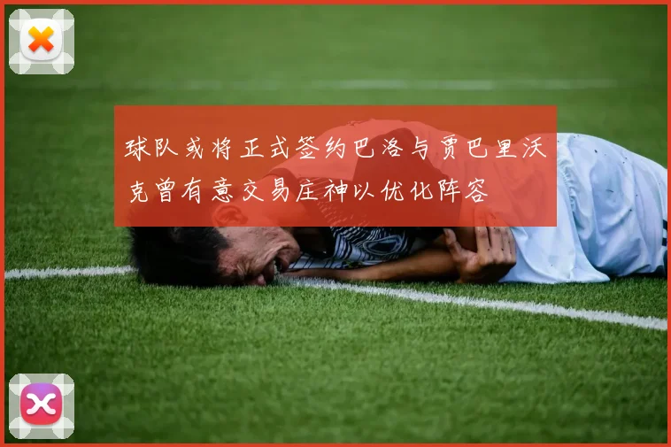 球队或将正式签约巴洛与贾巴里沃克曾有意交易庄神以优化阵容