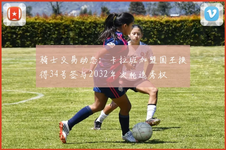 骑士交易动态：卡拉班加盟国王换得34号签与2032年次轮选秀权