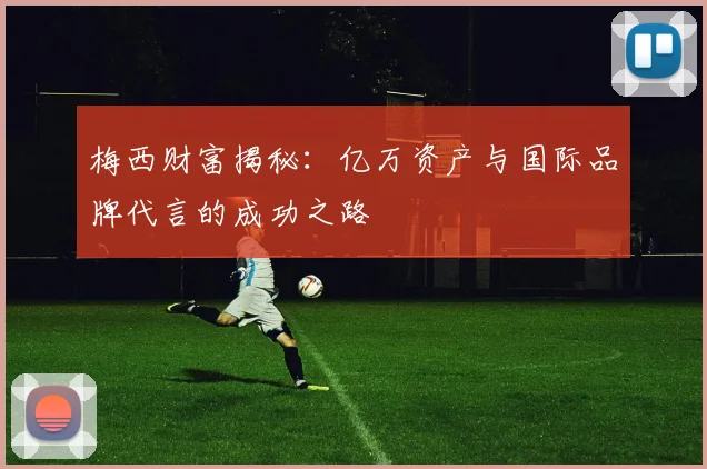梅西财富揭秘：亿万资产与国际品牌代言的成功之路