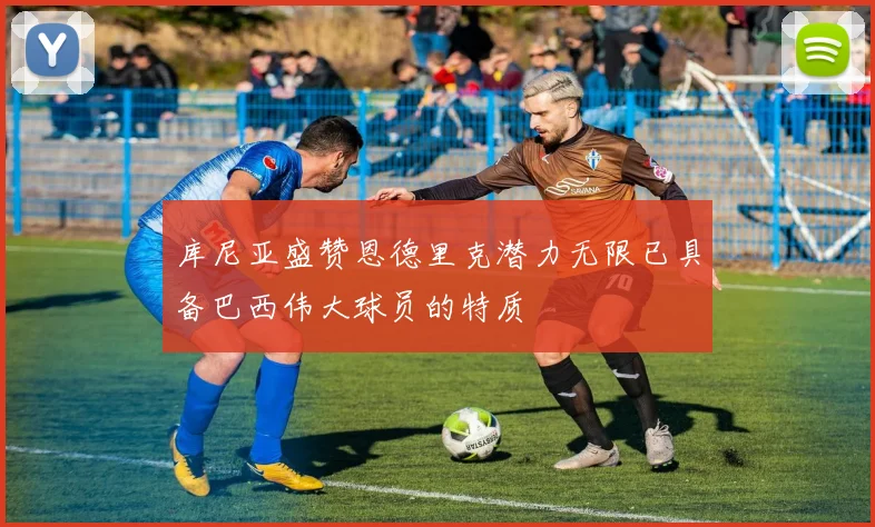 库尼亚盛赞恩德里克潜力无限已具备巴西伟大球员的特质