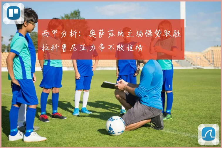 西甲分析：奥萨苏纳主场强势取胜拉科鲁尼亚力争不败佳绩