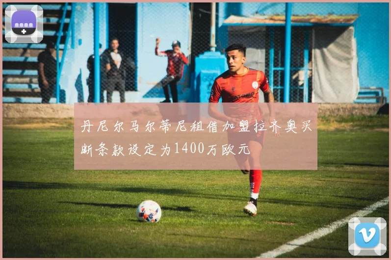 丹尼尔马尔蒂尼租借加盟拉齐奥买断条款设定为1400万欧元