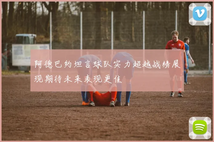 阿德巴约坦言球队实力超越战绩展现期待未来表现更佳
