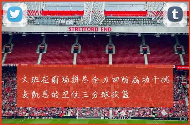 文班在前场拼尽全力回防成功干扰麦凯恩的空位三分球投篮