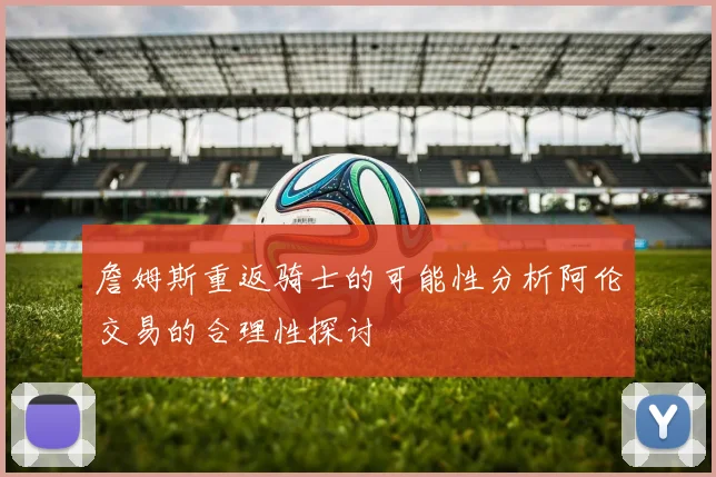詹姆斯重返骑士的可能性分析阿伦交易的合理性探讨
