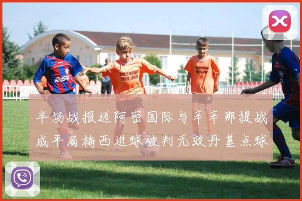 半场战报迈阿密国际与辛辛那提战成平局梅西进球被判无效丹基点球扳平比分