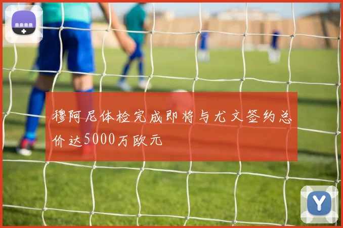 穆阿尼体检完成即将与尤文签约总价达5000万欧元